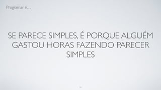Se parece simples, é porque alguém
gastou horas fazendo parecer simples.
31
 