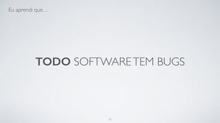 Todo software tem bugs.
35
 
