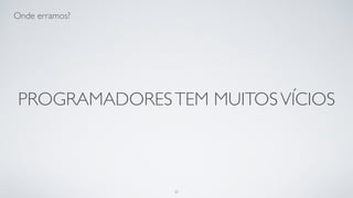 Nós temos muitos vícios…
37
 