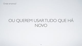 …ou queremos usar tudo que há
novo.
39
 