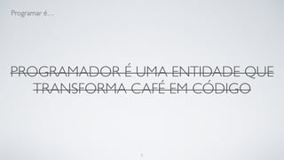 Programadores são entidades que
transformam café em código.
5
 