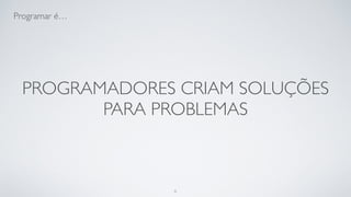 Programadores são entidades que
transformam café em código.
6
 