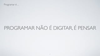 Programar não é cuspir código, é
pensar.
7
 