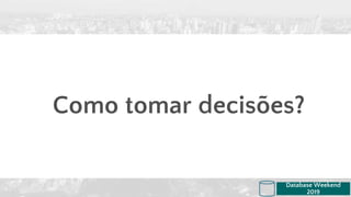 Como tomar decisões?
Database Weekend
2019
 