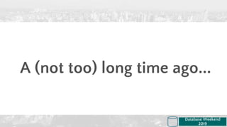 A (not too) long time ago...
Database Weekend
2019
 