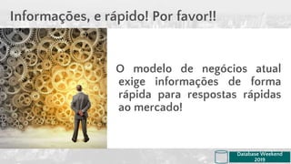 O modelo de negócios atual
exige informações de forma
rápida para respostas rápidas
ao mercado!
Informações, e rápido! Por favor!!
Database Weekend
2019
 
