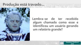 Lembra-se de ter recebido
algum chamado como esse e
identificou um usuário gerando
um relatório grande?
Produção está travado...
Database Weekend
2019
DATABASE
 