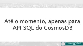 Até o momento, apenas para
API SQL do CosmosDB
Database Weekend
2019
 