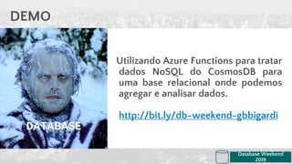 Utilizando Azure Functions para tratar
dados NoSQL do CosmosDB para
uma base relacional onde podemos
agregar e analisar dados.
http://bit.ly/db-weekend-gbbigardi
DEMO
Database Weekend
2019
DATABASE
 