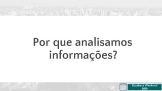 Por que analisamos
informações?
Database Weekend
2019
 