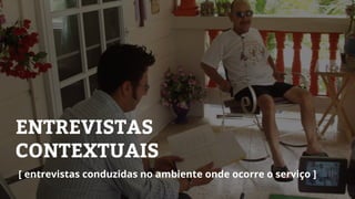 ENTREVISTAS
CONTEXTUAIS
[ entrevistas conduzidas no ambiente onde ocorre o serviço ]
 