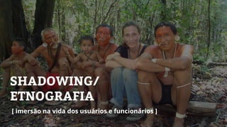 SHADOWING/
ETNOGRAFIA
[ imersão na vida dos usuários e funcionários ]
 