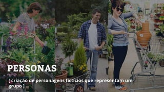 PERSONAS
[ criação de personagens fictícios que representam um
grupo ]
 