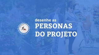 PERSONAS
DO PROJETO
desenhe as
