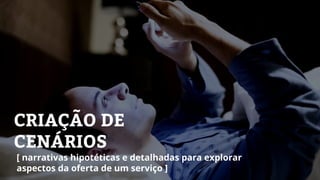 CRIAÇÃO DE
CENÁRIOS
[ narrativas hipotéticas e detalhadas para explorar
aspectos da oferta de um serviço ]
 