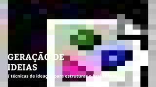 GERAÇÃO DE
IDEIAS
[ técnicas de ideação para estruturar o brainstorm ]
 