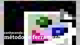 métodos e ferramentas
conhecendo os