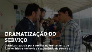 DRAMATIZAÇÃO DO
SERVIÇO
[ técnicas teatrais para auxiliar no treinamento de
funcionários e melhoria da experiência do serviço ]
 