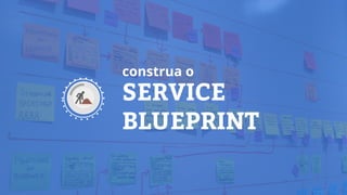 SERVICE
BLUEPRINT
construa o