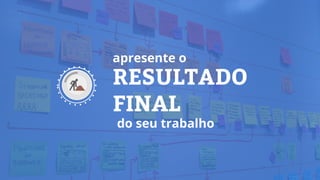 RESULTADO
FINAL
apresente o
do seu trabalho