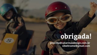 obrigada!
priscilla@catarinasdesign.com.br
sibeltrame@gmail.com