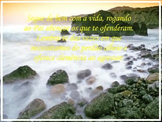 Segue de bem com a vida, rogando ao Pai abençoe os que te ofenderam. Lembra-te das vezes em que necessitamos do perdão alheio e oferece clemência ao agressor. 