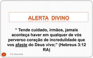 “ Tende cuidado, irmãos, jamais
aconteça haver em qualquer de vós
perverso coração de incredulidade que
vos afaste do Deus vivo;” (Hebreus 3:12
RA)
Pra. Rosa Acioli4
 
