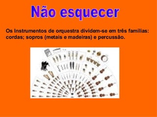 Não esquecer Os Instrumentos de orquestra dividem-se em três famílias: cordas; sopros (metais e madeiras) e percussão. 