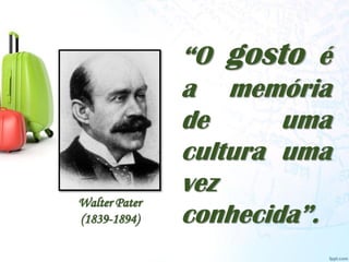 Walter Pater
(1839-1894)
“O gosto é
a memória
de uma
cultura uma
vez
conhecida”.
 