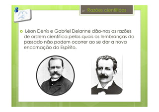 Razões científicas
Léon Denis e Gabriel Delanne dão-nos as razões
de ordem científica pelas quais as lembranças do
passado não podem ocorrer ao se dar a nova
encarnação do Espírito.
17
 