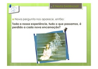 E Nesta Existência?
Nova pergunta nos aparece, então:
Toda a nossa experiência, tudo o que passamos, é
perdido a cada nova encarnação?
19
 