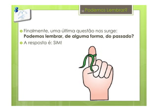 Podemos Lembrar?
Finalmente, uma última questão nos surge:
Podemos lembrar, de alguma forma, do passado?
A resposta é: SIM!
32
 
