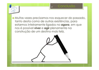 Muitas vezes precisamos nos esquecer do passado,
tanto desta como de outras existências, para
estarmos inteiramente ligados no agora, em que
nos é possível viver e agir plenamente na
construção de um destino mais feliz.
Conclusão49
 