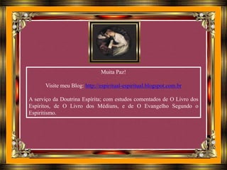 Muita Paz!
Visite meu Blog: http://espiritual-espiritual.blogspot.com.br
A serviço da Doutrina Espírita; com estudos comentados de O Livro dos
Espíritos, de O Livro dos Médiuns, e de O Evangelho Segundo o
Espiritismo.
 