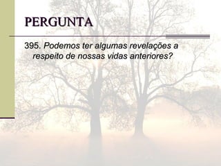 PERGUNTAPERGUNTA
395.395. Podemos ter algumas revelações aPodemos ter algumas revelações a
respeito de nossas vidas anteriores?respeito de nossas vidas anteriores?
 