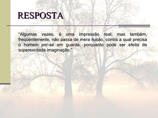 RESPOSTARESPOSTA
““Algumas vezes, é uma impressão real; mas também,Algumas vezes, é uma impressão real; mas também,
freqüentemente, não passa de mera ilusão, contra a qual precisafreqüentemente, não passa de mera ilusão, contra a qual precisa
o homem por-se em guarda, porquanto pode ser efeito deo homem por-se em guarda, porquanto pode ser efeito de
superexcitada imaginação.”superexcitada imaginação.”
 