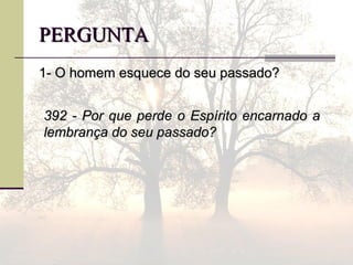 PERGUNTAPERGUNTA
1- O homem esquece do seu passado?1- O homem esquece do seu passado?
392 - Por que perde o Espírito encarnado a392 - Por que perde o Espírito encarnado a
lembrança do seu passado?lembrança do seu passado?
 