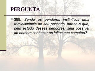 PERGUNTAPERGUNTA
 398.398. Sendo os pendores instintivos umaSendo os pendores instintivos uma
reminiscência do seu passado, dar-se-á que,reminiscência do seu passado, dar-se-á que,
pelo estudo desses pendores, seja possívelpelo estudo desses pendores, seja possível
ao homem conhecer as faltas que cometeu?ao homem conhecer as faltas que cometeu?
 