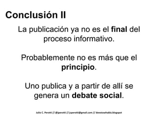 Conclusión II
  La publicación ya no es el final del
         proceso informativo.

   Probablemente no es más que el
            principio.

    Uno publica y a partir de allí se
      genera un debate social.
       Julio C. Perotti // @jperotti // jcperotti@gmail.com // deestosehabla.blogspot
 