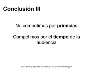 Conclusión III

    No competimos por primicias

   Competimos por el tiempo de la
            audiencia



      Julio C. Perotti // @jperotti // jcperotti@gmail.com // deestosehabla.blogspot
 