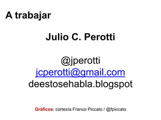 A trabajar

           Julio C. Perotti

            @jperotti
      jcperotti@gmail.com
     deestosehabla.blogspot

      Gráficos: cortesía Franco Piccato / @fpiccato
 