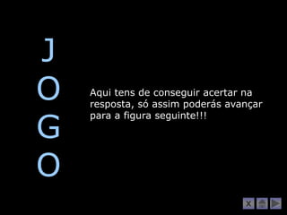 J
O   Aqui tens de conseguir acertar na
    resposta, só assim poderás avançar


G
    para a figura seguinte!!!




O
                                  X
 