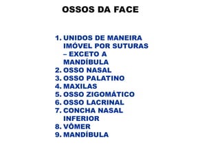 OSSOS DA FACE
1. UNIDOS DE MANEIRA
IMÓVEL POR SUTURAS
– EXCETO A
MANDÍBULA
2. OSSO NASAL
3. OSSO PALATINO
4. MAXILAS
5. OSSO ZIGOMÁTICO
6. OSSO LACRINAL
7. CONCHA NASAL
INFERIOR
8. VÔMER
9. MANDÍBULA
 