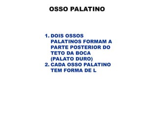 OSSO PALATINO
1. DOIS OSSOS
PALATINOS FORMAM A
PARTE POSTERIOR DO
TETO DA BOCA
(PALATO DURO)
2. CADA OSSO PALATINO
TEM FORMA DE L
 