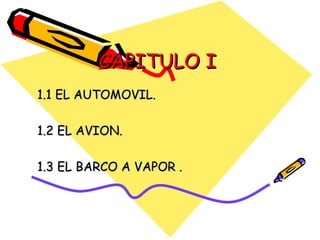 CAPITULO I 1.1 EL AUTOMOVIL. 1.2 EL AVION. 1.3 EL BARCO A VAPOR . 