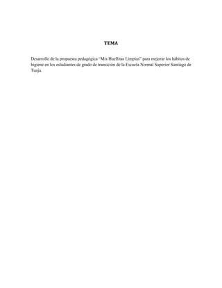 TEMA
Desarrollo de la propuesta pedagógica “Mis Huellitas Limpias” para mejorar los hábitos de
higiene en los estudiantes de grado de transición de la Escuela Normal Superior Santiago de
Tunja.
 