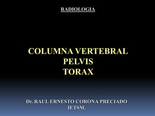 RADIOLOGIA ESQUELETO AXIAL COLUMNA VERTEBRAL PELVIS TORAX Dr. RAUL ERNESTO CORONA PRECIADO IETSM. 