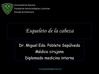 Esqueleto de la cabeza Dr. Miguel Edo. Poblete Sepúlveda Médico cirujano Diplomado medicina interna [email_address] Universidad de Atacama Facultad de ciencia biológicas y químicas Escuela de Enfermería  