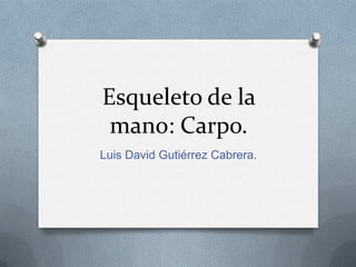 Esqueleto de la
 mano: Carpo.
Luis David Gutiérrez Cabrera.
 
