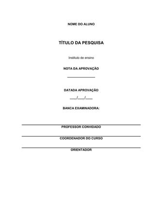 NOME DO ALUNO




TÍTULO DA PESQUISA


    Instituto de ensino


 NOTA DA APROVAÇÃO

   ________________



  DATADA APROVAÇÃO

     ____/____/____


 BANCA EXAMINADORA:




 PROFESSOR CONVIDADO


COORDENADOR DO CURSO


     ORIENTADOR
 